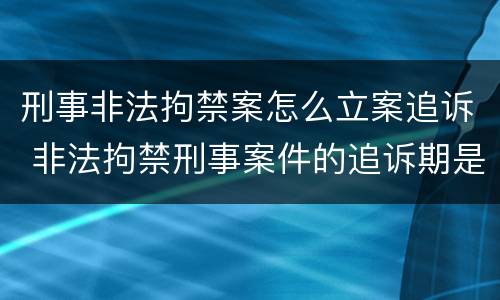 刑事非法拘禁案怎么立案追诉 非法拘禁刑事案件的追诉期是多久
