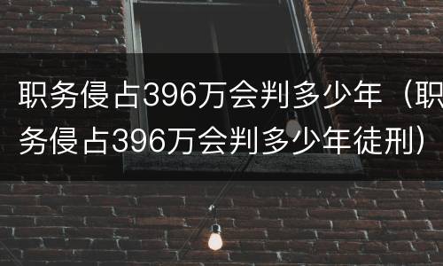 职务侵占396万会判多少年（职务侵占396万会判多少年徒刑）