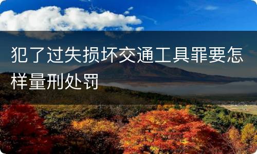 犯了过失损坏交通工具罪要怎样量刑处罚