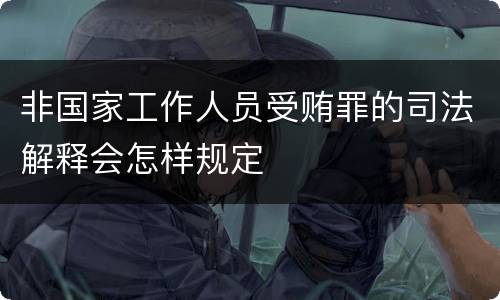 非国家工作人员受贿罪的司法解释会怎样规定