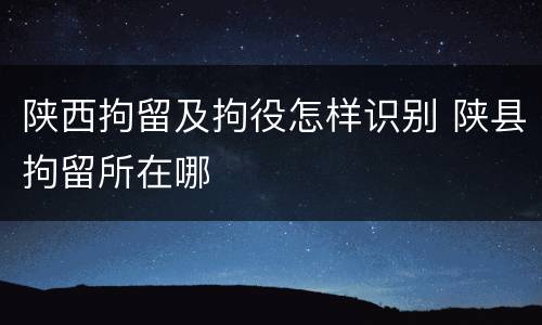 陕西拘留及拘役怎样识别 陕县拘留所在哪
