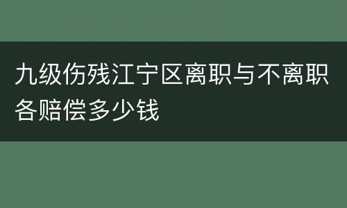九级伤残江宁区离职与不离职各赔偿多少钱