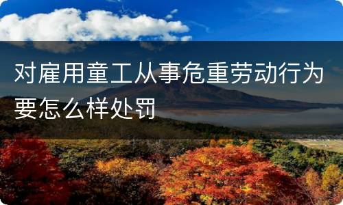 对雇用童工从事危重劳动行为要怎么样处罚