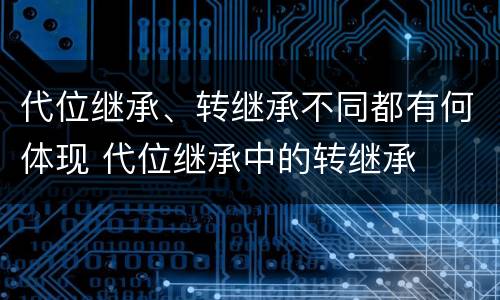 代位继承、转继承不同都有何体现 代位继承中的转继承