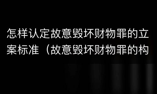 怎样认定故意毁坏财物罪的立案标准（故意毁坏财物罪的构成要件是什么?如何处罚?）