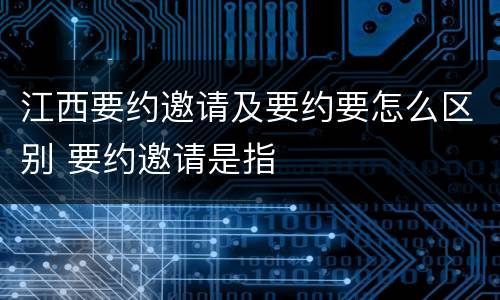 江西要约邀请及要约要怎么区别 要约邀请是指