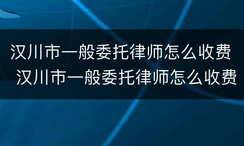 汉川市一般委托律师怎么收费 汉川市一般委托律师怎么收费的