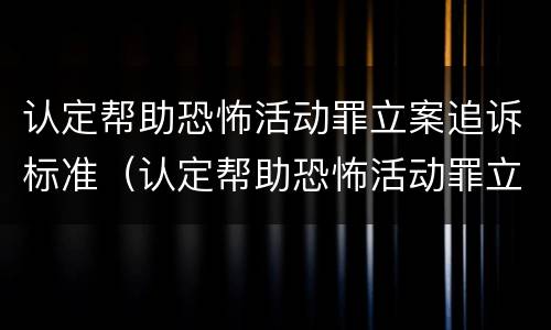 认定帮助恐怖活动罪立案追诉标准（认定帮助恐怖活动罪立案追诉标准是多少）