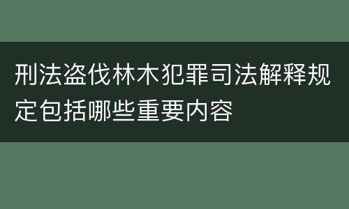 刑法盗伐林木犯罪司法解释规定包括哪些重要内容