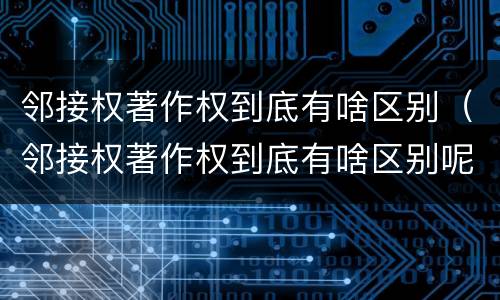 邻接权著作权到底有啥区别（邻接权著作权到底有啥区别呢）