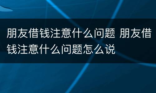 朋友借钱注意什么问题 朋友借钱注意什么问题怎么说