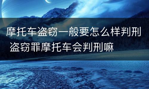 摩托车盗窃一般要怎么样判刑 盗窃罪摩托车会判刑嘛
