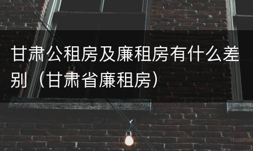 甘肃公租房及廉租房有什么差别（甘肃省廉租房）