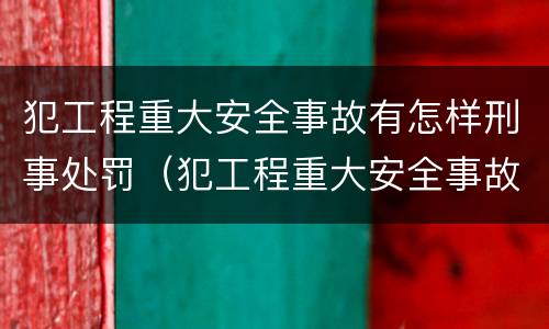 犯工程重大安全事故有怎样刑事处罚（犯工程重大安全事故罪的有可能被判处）
