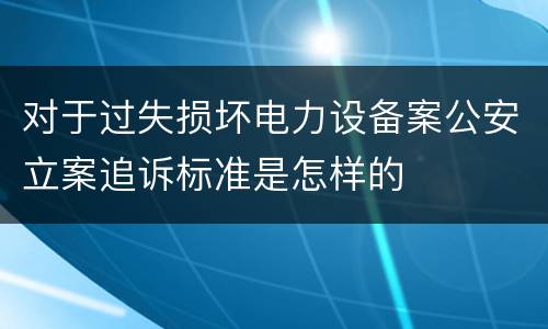 对于过失损坏电力设备案公安立案追诉标准是怎样的