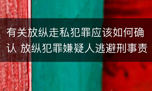 有关放纵走私犯罪应该如何确认 放纵犯罪嫌疑人逃避刑事责任