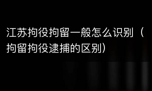 江苏拘役拘留一般怎么识别（拘留拘役逮捕的区别）