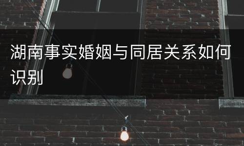湖南事实婚姻与同居关系如何识别
