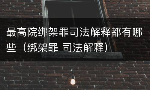 最高院绑架罪司法解释都有哪些（绑架罪 司法解释）