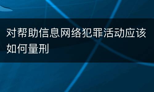 对帮助信息网络犯罪活动应该如何量刑