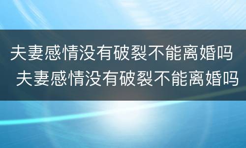 夫妻感情没有破裂不能离婚吗 夫妻感情没有破裂不能离婚吗知乎