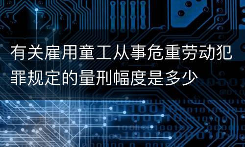 有关雇用童工从事危重劳动犯罪规定的量刑幅度是多少