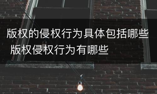 版权的侵权行为具体包括哪些 版权侵权行为有哪些