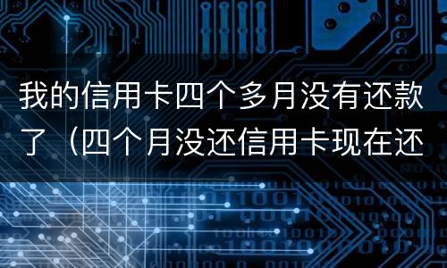 我的信用卡四个多月没有还款了（四个月没还信用卡现在还清了）