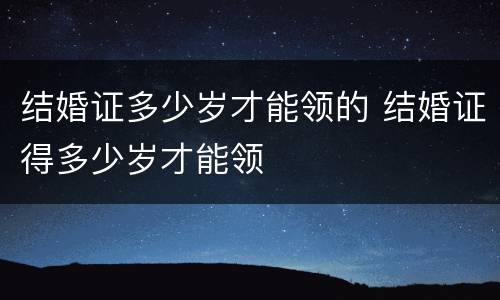 结婚证多少岁才能领的 结婚证得多少岁才能领
