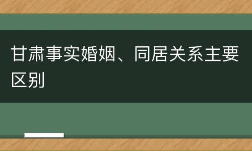 甘肃事实婚姻、同居关系主要区别