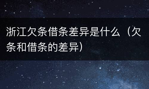 浙江欠条借条差异是什么（欠条和借条的差异）