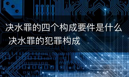 决水罪的四个构成要件是什么 决水罪的犯罪构成