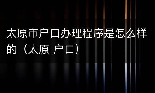 太原市户口办理程序是怎么样的（太原 户口）