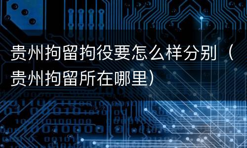 贵州拘留拘役要怎么样分别（贵州拘留所在哪里）