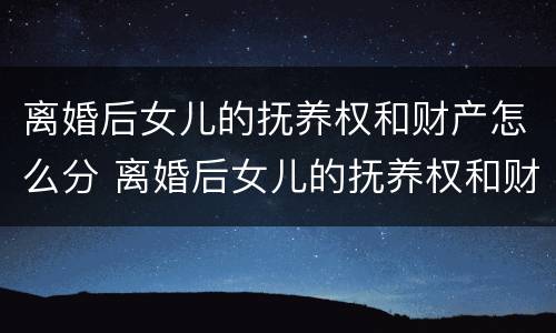 离婚后女儿的抚养权和财产怎么分 离婚后女儿的抚养权和财产怎么分配