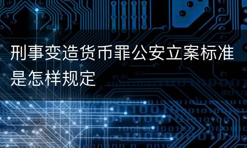 刑事变造货币罪公安立案标准是怎样规定
