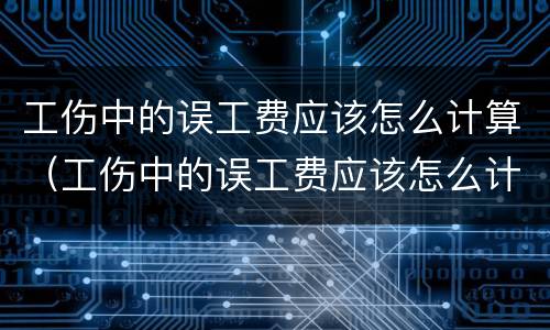 工伤中的误工费应该怎么计算（工伤中的误工费应该怎么计算赔偿）