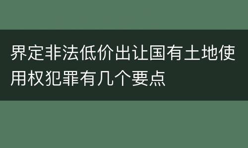 界定非法低价出让国有土地使用权犯罪有几个要点
