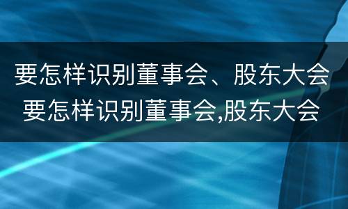 要怎样识别董事会、股东大会 要怎样识别董事会,股东大会的权利