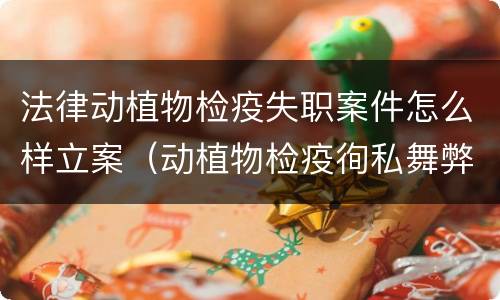 法律动植物检疫失职案件怎么样立案（动植物检疫徇私舞弊案）