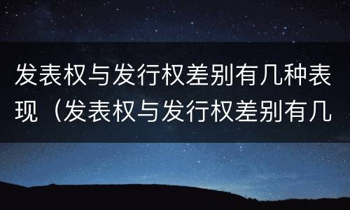 发表权与发行权差别有几种表现（发表权与发行权差别有几种表现形式）