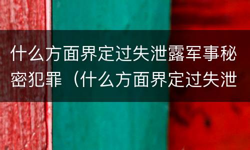 什么方面界定过失泄露军事秘密犯罪（什么方面界定过失泄露军事秘密犯罪嫌疑人）