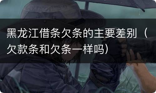黑龙江借条欠条的主要差别（欠款条和欠条一样吗）