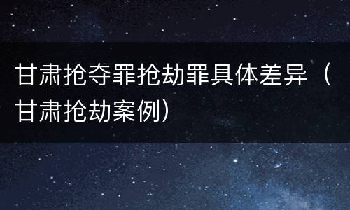 甘肃抢夺罪抢劫罪具体差异（甘肃抢劫案例）