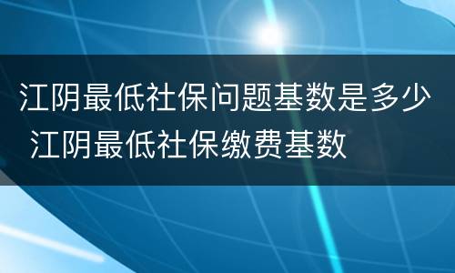 江阴最低社保问题基数是多少 江阴最低社保缴费基数