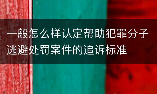 一般怎么样认定帮助犯罪分子逃避处罚案件的追诉标准