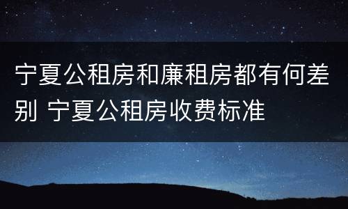宁夏公租房和廉租房都有何差别 宁夏公租房收费标准
