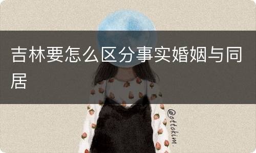 吉林要怎么区分事实婚姻与同居
