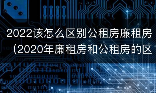 2022该怎么区别公租房廉租房（2020年廉租房和公租房的区别）