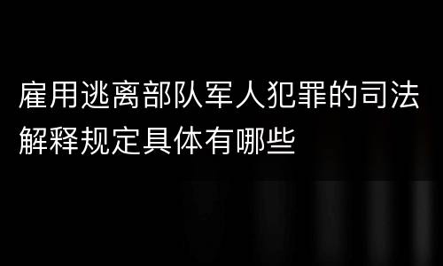 雇用逃离部队军人犯罪的司法解释规定具体有哪些
